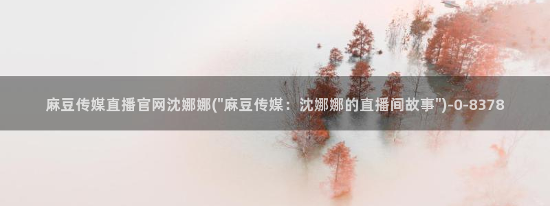 麻豆影视推荐：麻豆传媒直播官网沈娜娜(\